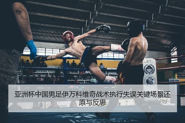 亚洲杯中国男足伊万科维奇战术执行失误关键场景还原与反思